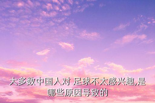 大多數(shù)中國人對(duì) 足球不太感興趣,是哪些原因?qū)е碌? class=