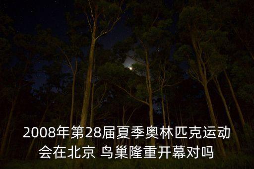 2008年第28屆夏季奧林匹克運(yùn)動(dòng)會(huì)在北京 鳥巢隆重開幕對(duì)嗎