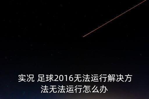  實(shí)況 足球2016無法運(yùn)行解決方法無法運(yùn)行怎么辦