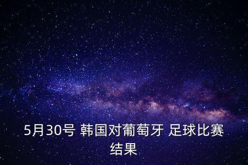5月30號 韓國對葡萄牙 足球比賽結(jié)果
