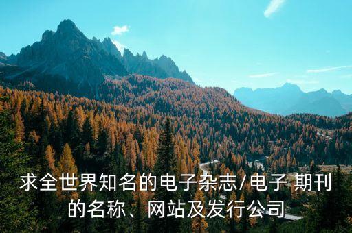 求全世界知名的電子雜志/電子 期刊的名稱、網(wǎng)站及發(fā)行公司