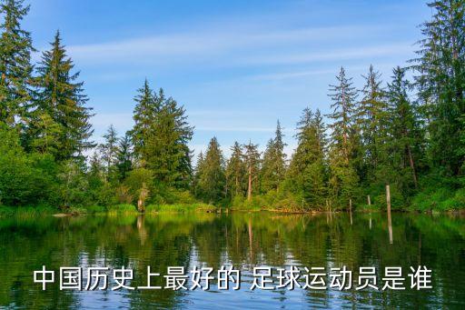 中國(guó)歷史上最好的 足球運(yùn)動(dòng)員是誰(shuí)
