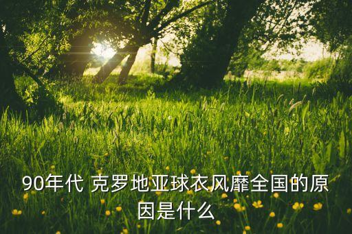 90年代 克羅地亞球衣風靡全國的原因是什么