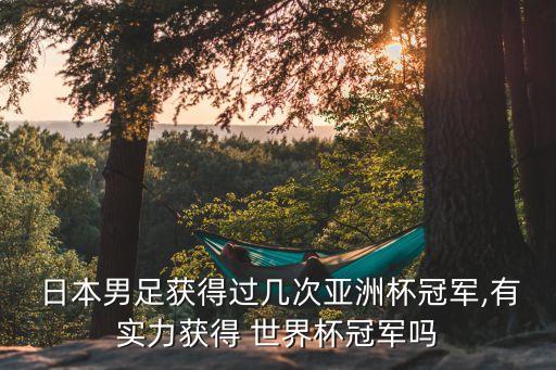  日本男足獲得過幾次亞洲杯冠軍,有實(shí)力獲得 世界杯冠軍嗎