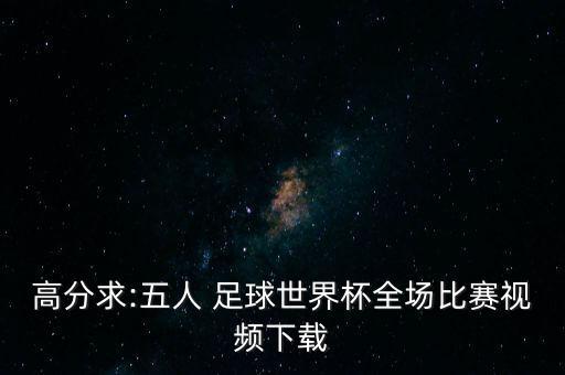 高分求:五人 足球世界杯全場比賽視頻下載