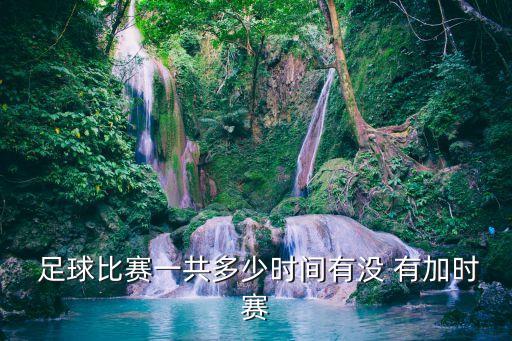  足球比賽一共多少時間有沒 有加時賽