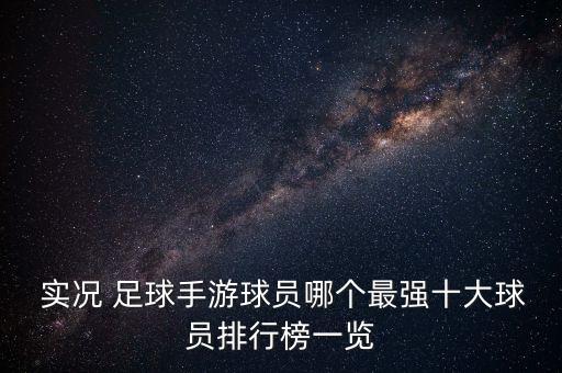  實(shí)況 足球手游球員哪個(gè)最強(qiáng)十大球員排行榜一覽