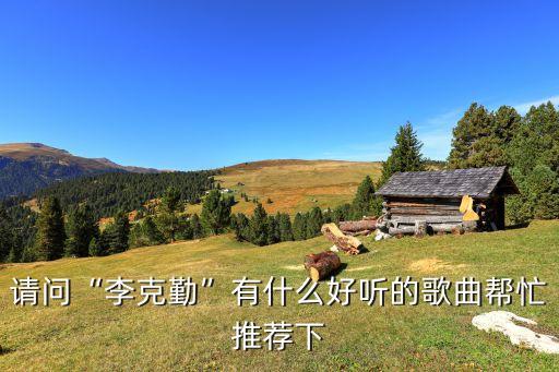 請問“李克勤”有什么好聽的歌曲幫忙推薦下