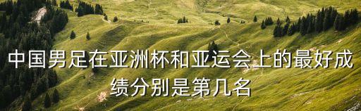 中國男足在亞洲杯和亞運會上的最好成績分別是第幾名
