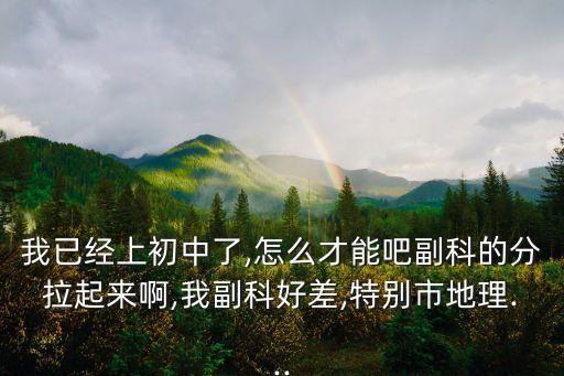 我已經(jīng)上初中了,怎么才能吧副科的分拉起來啊,我副科好差,特別市地理...
