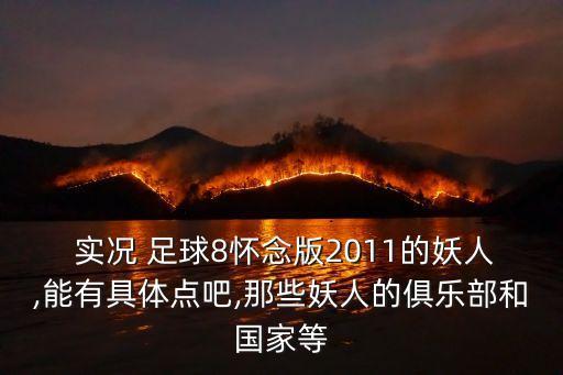  實(shí)況 足球8懷念版2011的妖人,能有具體點(diǎn)吧,那些妖人的俱樂(lè)部和國(guó)家等