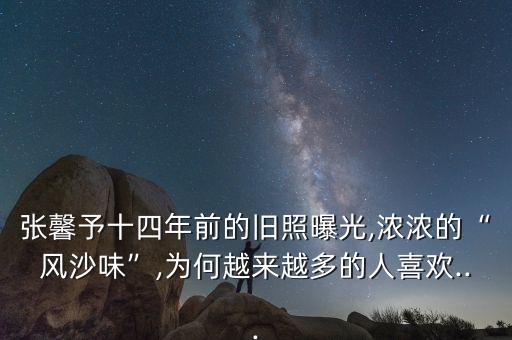 張馨予十四年前的舊照曝光,濃濃的“風沙味”,為何越來越多的人喜歡...