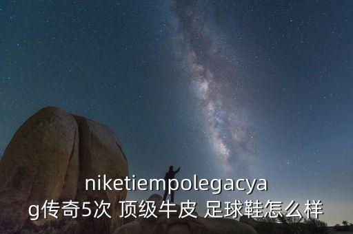 niketiempolegacyag傳奇5次 頂級(jí)牛皮 足球鞋怎么樣
