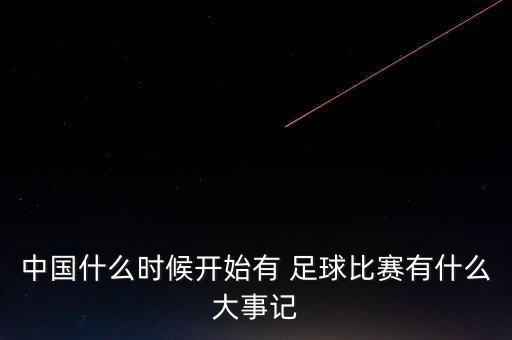 中國什么時(shí)候開始有 足球比賽有什么大事記