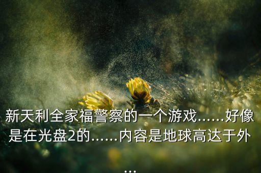 新天利全家福警察的一個游戲……好像是在光盤2的……內(nèi)容是地球高達(dá)于外...
