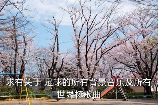 求有關(guān)于 足球的所有背景音樂(lè)及所有世界杯歌曲