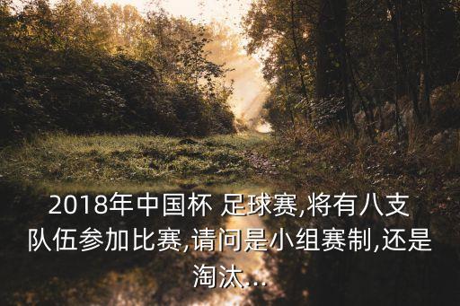 2018年中國杯 足球賽,將有八支隊伍參加比賽,請問是小組賽制,還是淘汰...