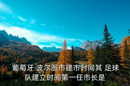  葡萄牙 波爾圖市建市時(shí)間其 足球隊(duì)建立時(shí)間第一任市長(zhǎng)是