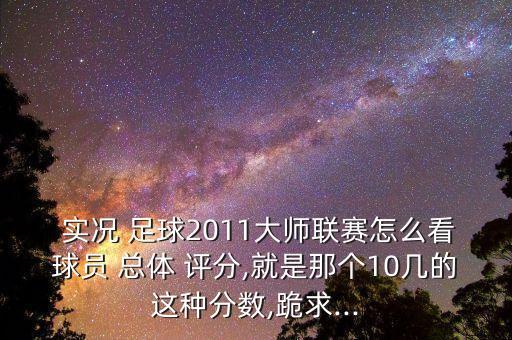  實況 足球2011大師聯(lián)賽怎么看球員 總體 評分,就是那個10幾的這種分數(shù),跪求...