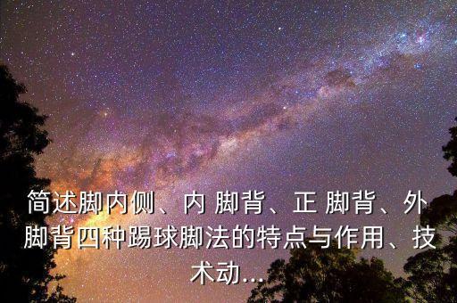簡(jiǎn)述腳內(nèi)側(cè)、內(nèi) 腳背、正 腳背、外 腳背四種踢球腳法的特點(diǎn)與作用、技術(shù)動(dòng)...
