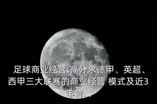  足球商業(yè)經(jīng)營(yíng):高分求德甲、英超、西甲三大聯(lián)賽的商業(yè)經(jīng)營(yíng) 模式及近3年?duì)I...