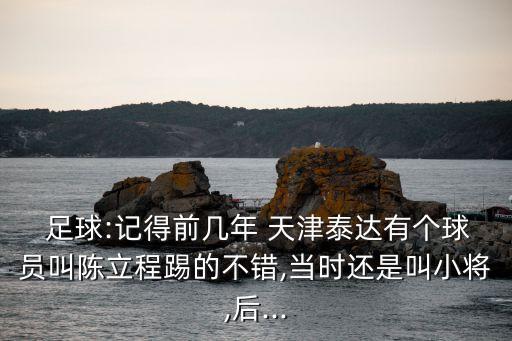  足球:記得前幾年 天津泰達(dá)有個(gè)球員叫陳立程踢的不錯(cuò),當(dāng)時(shí)還是叫小將,后...