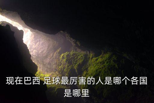 現(xiàn)在巴西 足球最厲害的人是哪個各國是哪里