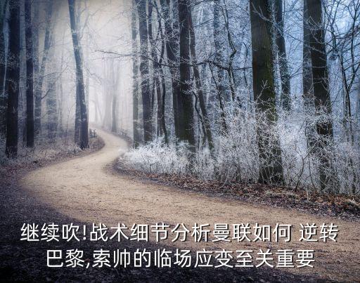 繼續(xù)吹!戰(zhàn)術(shù)細節(jié)分析曼聯(lián)如何 逆轉(zhuǎn)巴黎,索帥的臨場應變至關(guān)重要