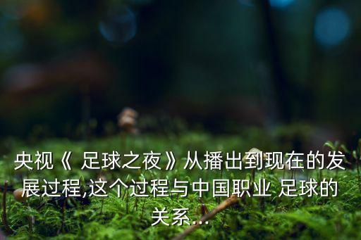 央視《 足球之夜》從播出到現(xiàn)在的發(fā)展過程,這個(gè)過程與中國(guó)職業(yè) 足球的關(guān)系...