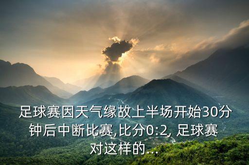  足球賽因天氣緣故上半場(chǎng)開始30分鐘后中斷比賽,比分0:2, 足球賽對(duì)這樣的...