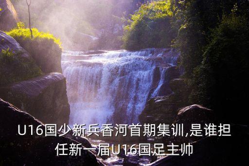 U16國少新兵香河首期集訓(xùn),是誰擔(dān)任新一屆U16國足主帥