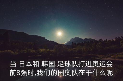 當(dāng) 日本和 韓國 足球隊(duì)打進(jìn)奧運(yùn)會(huì)前8強(qiáng)時(shí),我們的國奧隊(duì)在干什么呢