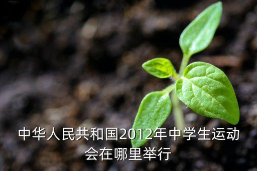 中華人民共和國2012年中學(xué)生運動會在哪里舉行
