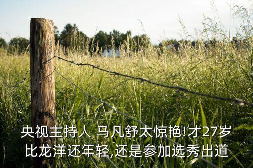 央視主持人 馬凡舒太驚艷!才27歲比龍洋還年輕,還是參加選秀出道