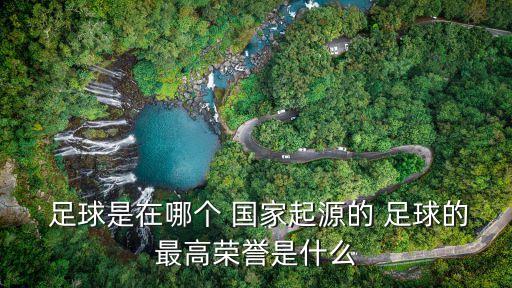  足球是在哪個(gè) 國家起源的 足球的最高榮譽(yù)是什么