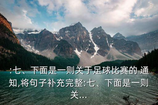 :七、下面是一則關(guān)于足球比賽的 通知,將句子補(bǔ)充完整:七、下面是一則關(guān)...