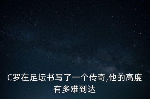 C羅在足壇書寫了一個傳奇,他的高度有多難到達(dá)