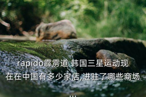 rapido霹靂道 韓國(guó)三星運(yùn)動(dòng)現(xiàn)在在中國(guó)有多少家店,進(jìn)駐了哪些商場(chǎng)...
