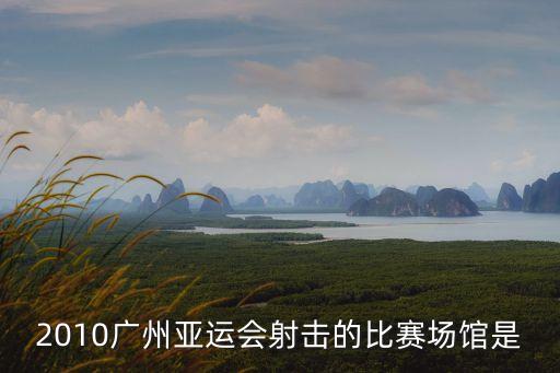 2010廣州亞運(yùn)會(huì)射擊的比賽場(chǎng)館是
