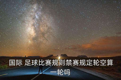  國(guó)際 足球比賽規(guī)則禁賽規(guī)定輪空算一輪嗎