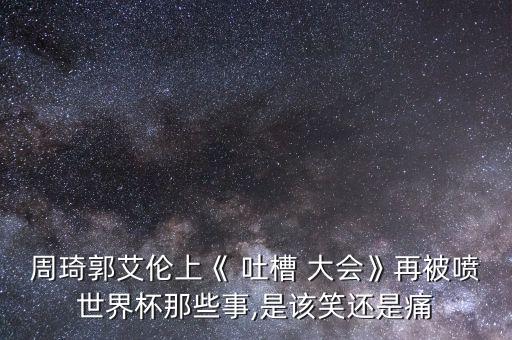 周琦郭艾倫上《 吐槽 大會》再被噴世界杯那些事,是該笑還是痛