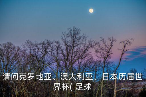 請(qǐng)問(wèn)克羅地亞、澳大利亞、日本歷屆世界杯( 足球