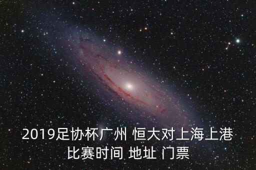 2019足協(xié)杯廣州 恒大對(duì)上海上港比賽時(shí)間 地址 門票