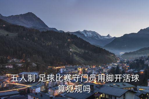  五人制 足球比賽守門員用腳開(kāi)活球算犯規(guī)嗎