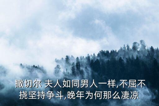  撒切爾 夫人如同男人一樣,不屈不撓堅持爭斗,晚年為何那么凄涼