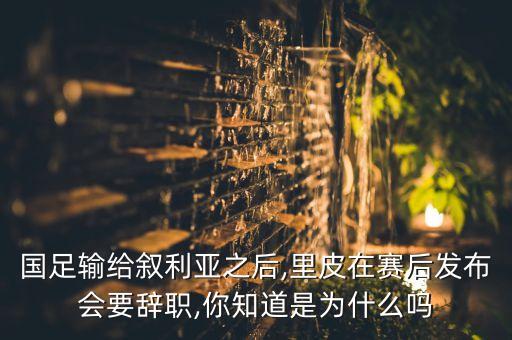 國足輸給敘利亞之后,里皮在賽后發(fā)布會(huì)要辭職,你知道是為什么嗎
