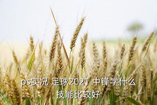ps實(shí)況 足球2021 中鋒學(xué)什么技能比較好