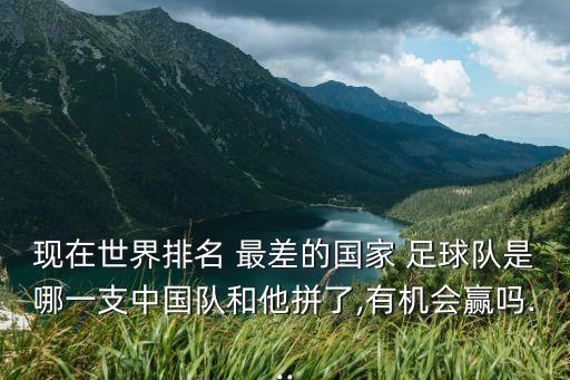 現(xiàn)在世界排名 最差的國家 足球隊是哪一支中國隊和他拼了,有機(jī)會贏嗎...