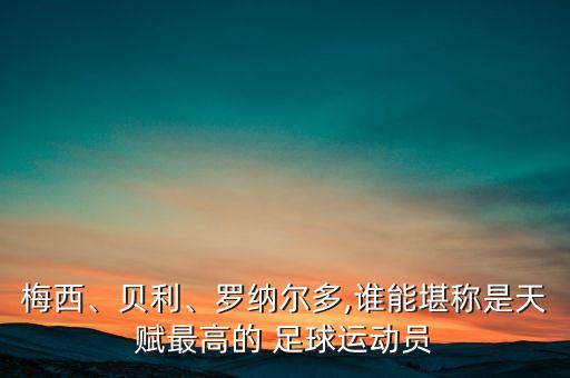 梅西、貝利、羅納爾多,誰(shuí)能堪稱是天賦最高的 足球運(yùn)動(dòng)員