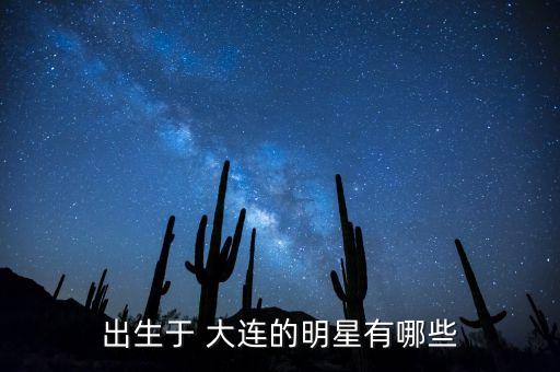 出生于 大連的明星有哪些